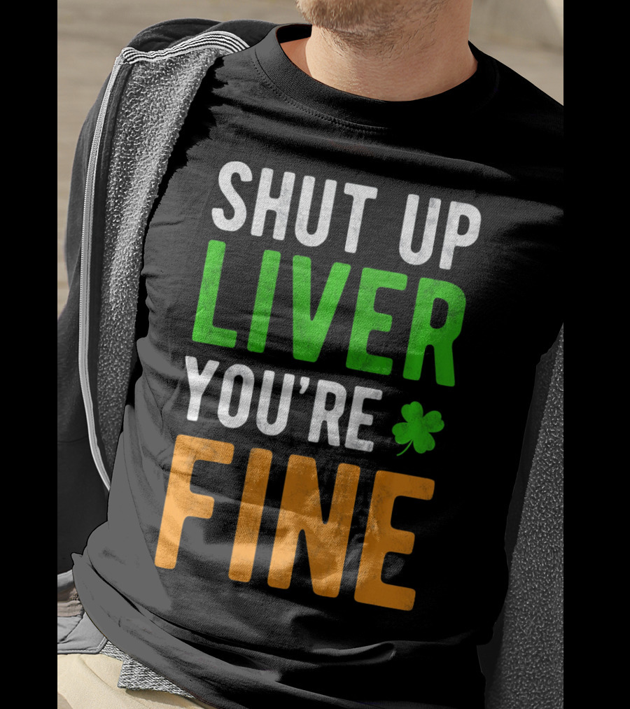 SHUT UP LIVER YOU'RE FINE St Patricks Day Shamrock T-Shirt