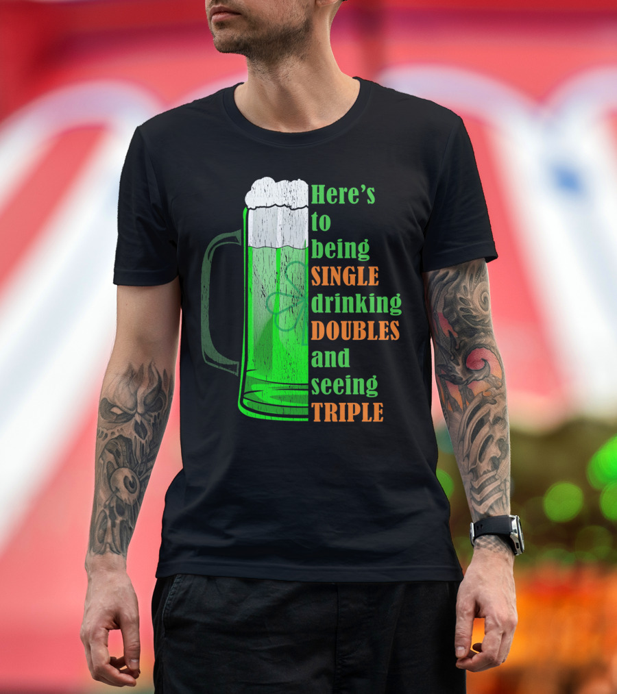 Here's to Being Single Drinking Doubles and Seeing Triple Irish St. Paddys T-Shirt