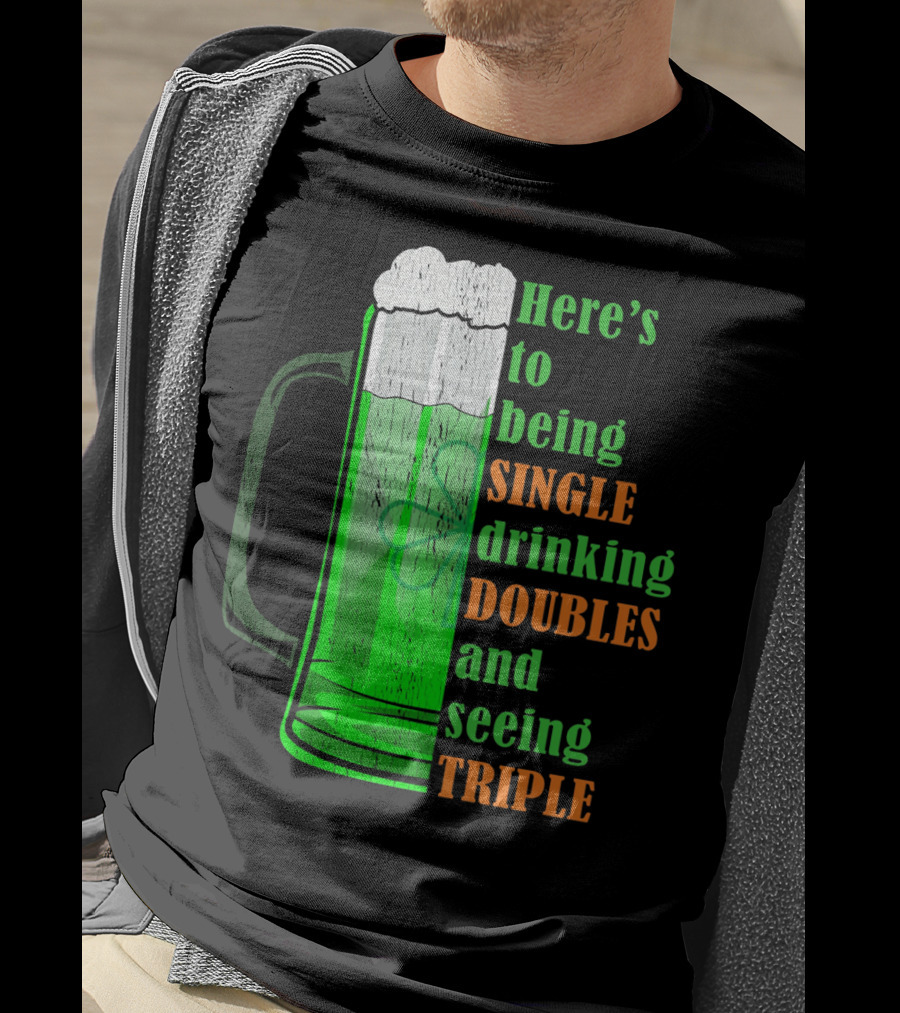 Here's To Being Single Drinking Doubles And Seeing Triple Irish St. Paddys T-Shirt