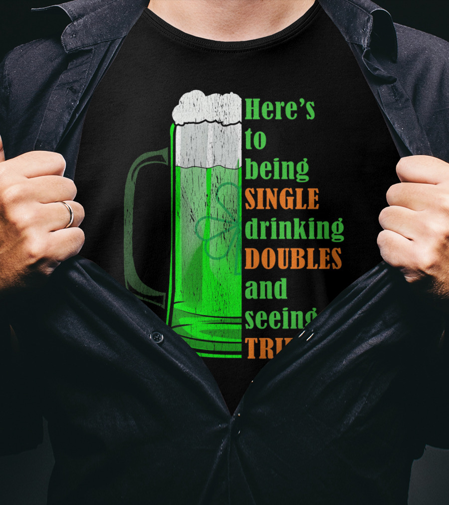 Here's To Being Single Drinking Doubles And Seeing Triple Irish St. Paddys T-Shirt