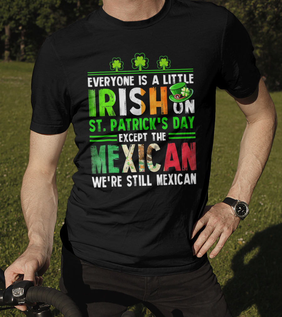 Everyone Is A Little Irish On St. Patrick's Day Except The Mexican We're Still Mexican T-Shirt