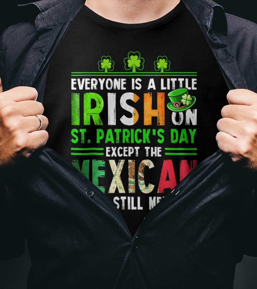 Everyone Is A Little Irish On St. Patrick's Day Except The Mexican We're Still Mexican T-Shirt