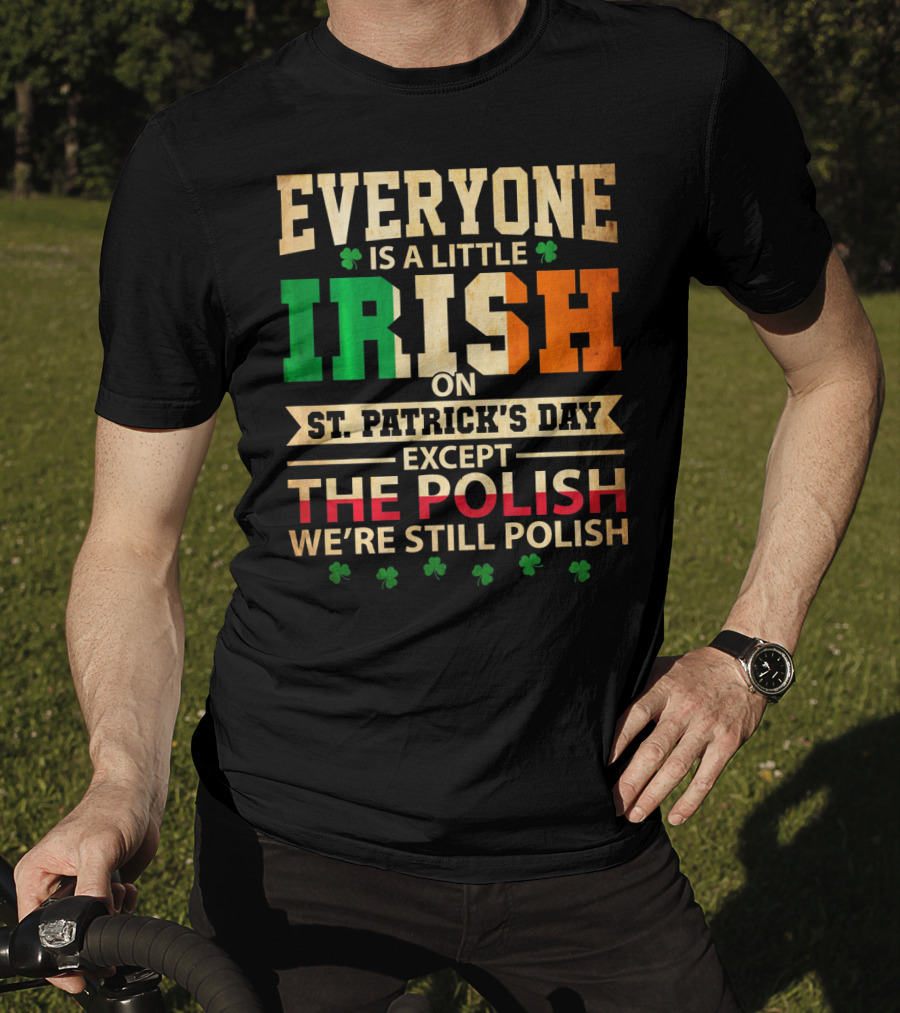 Everyone Is A Little Irish On St. Patrick's Day Except The Polish We're Still Polish T-Shirt