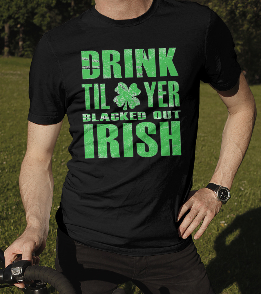 Drink Til Yer Blacked Out Irish St. Patrick's Day T-Shirt