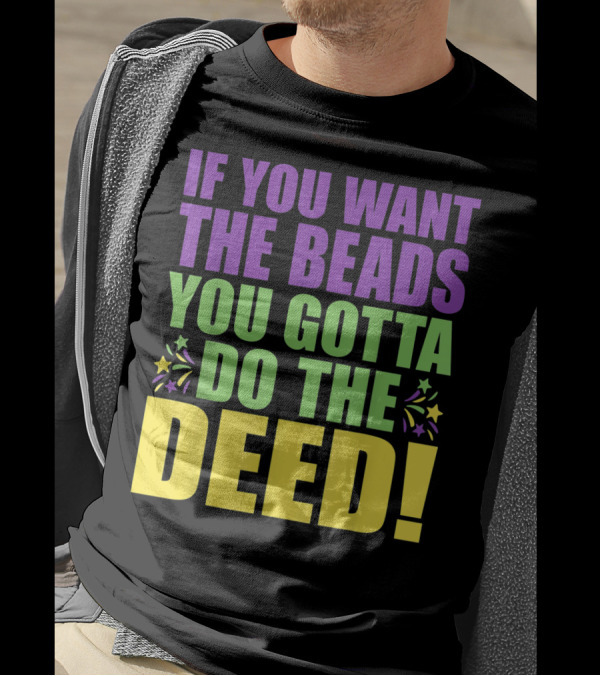 If You Want The Beads You Gotta Do The Deed T-Shirt