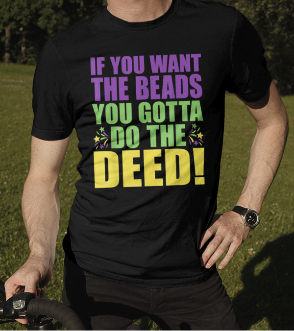 If You Want The Beads You Gotta Do The Deed T-Shirt