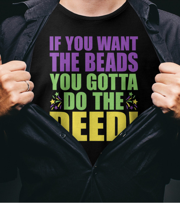 If You Want The Beads You Gotta Do The Deed T-Shirt