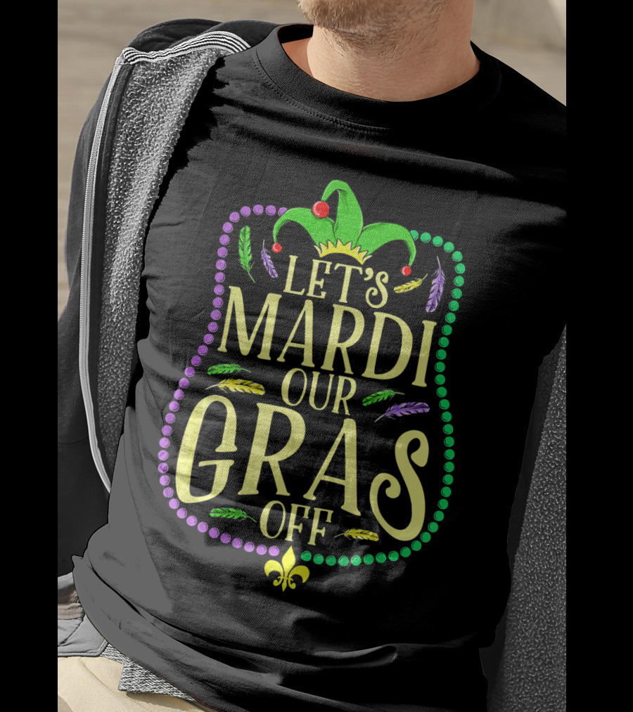 Let's Mardi Our Gras Off Funny Mardi Gras Jester Hat Feathers Beads Fleur-de-Lis T-Shirt