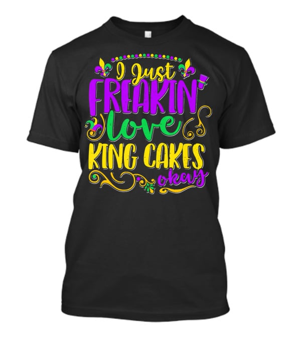 I Just Freakin Love King Cakes Okay Mardi Gras Fleur De Lis Party T-Shirt