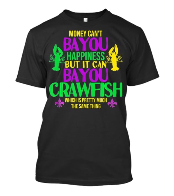 Money Can’t Bayou Happiness But It Can Bayou Crawfish Which Is Pretty Much The Same Thing T-Shirt