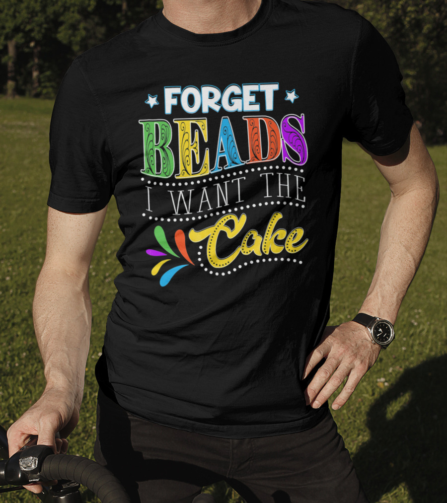 Forget Beads I Want The Cake T-Shirt