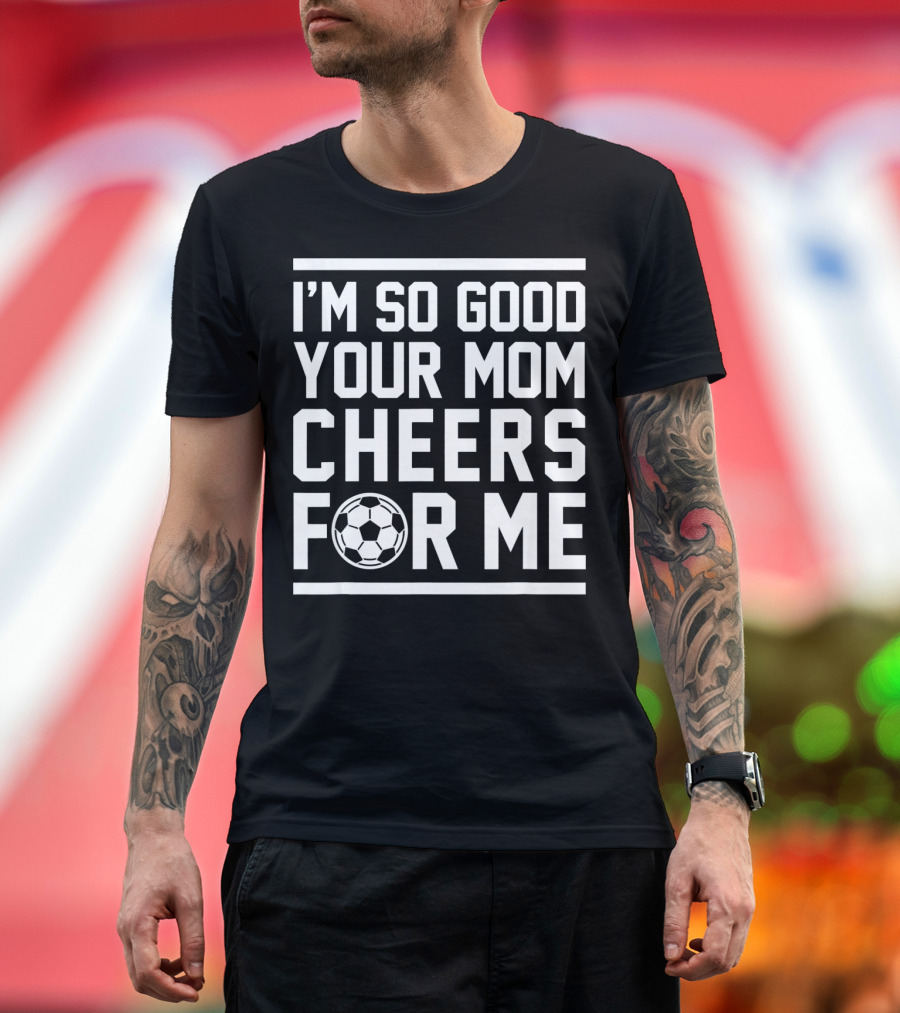 I'M SO GOOD YOUR MOM CHEERS FOR ME SOCCER BALL T-Shirt