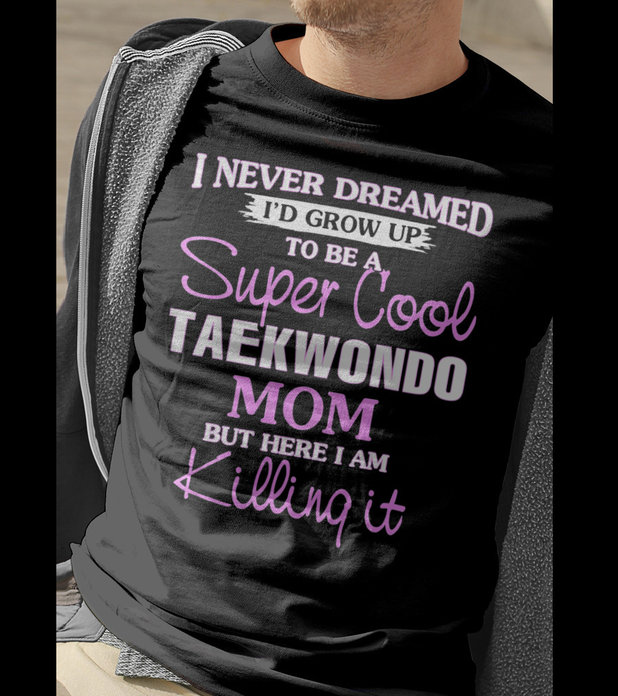 I Never Dreamed I'd Grow Up To Be A Super Cool Taekwondo Mom But Here I Am Killing It T-Shirt
