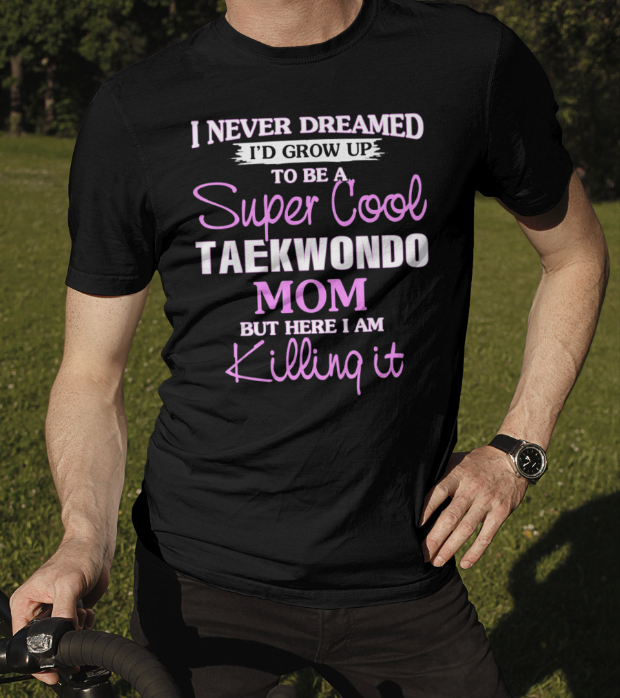 I Never Dreamed I'd Grow Up To Be A Super Cool Taekwondo Mom But Here I Am Killing It T-Shirt