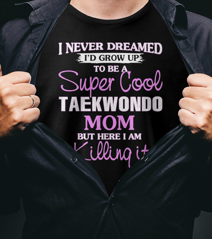 I Never Dreamed I'd Grow Up To Be A Super Cool Taekwondo Mom But Here I Am Killing It T-Shirt