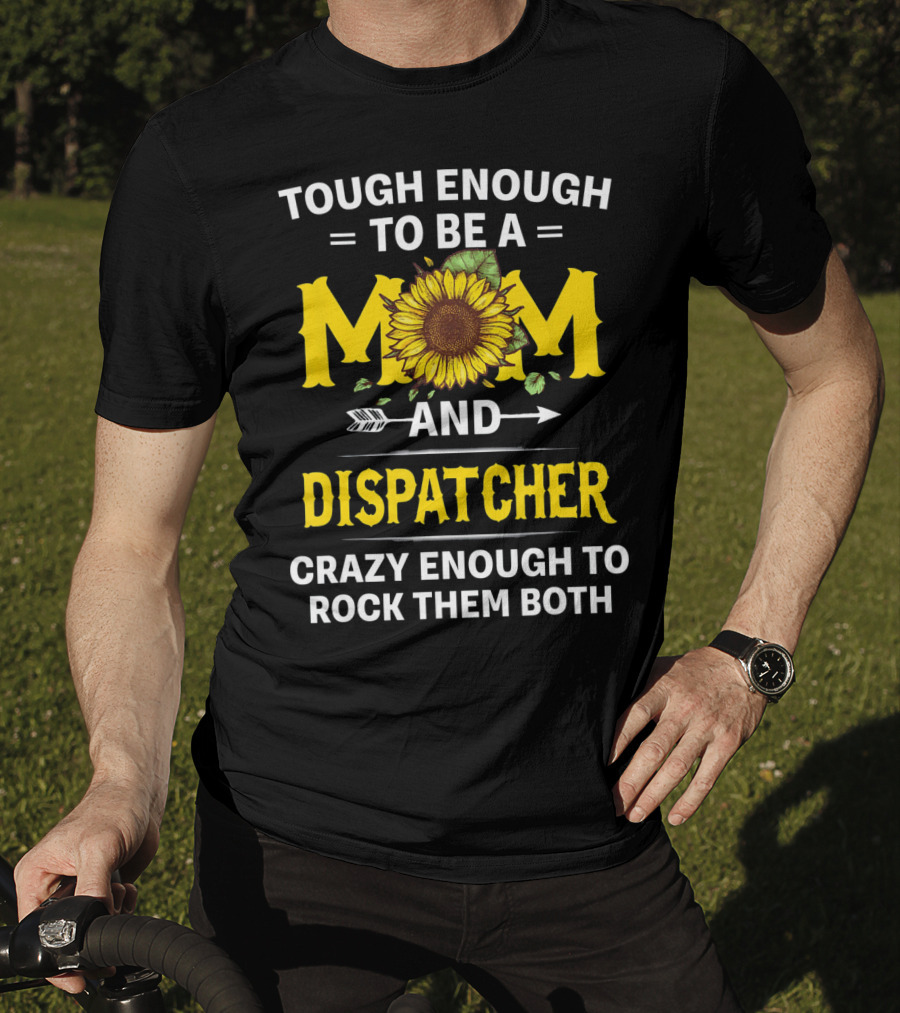 Tough Enough To Be A Mom And Dispatcher Crazy Enough To Rock Them Both Sunflower T-Shirt
