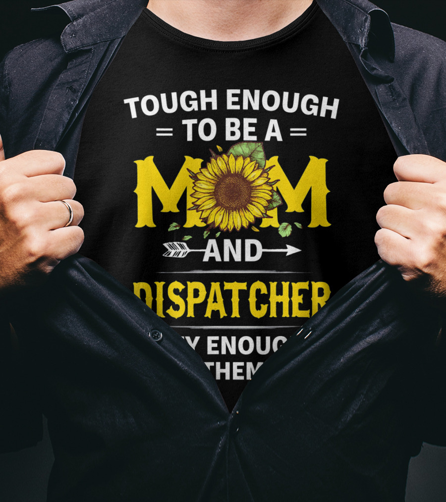 Tough Enough To Be A Mom And Dispatcher Crazy Enough To Rock Them Both Sunflower T-Shirt