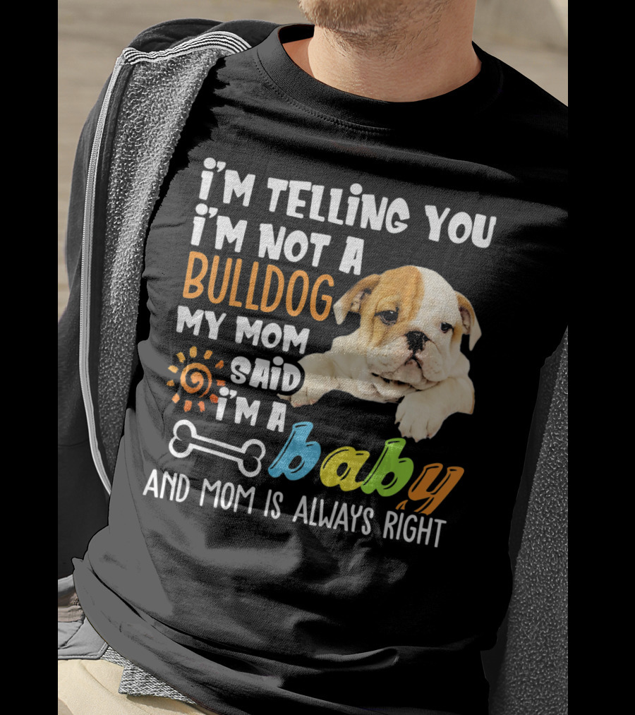 I'm Telling You I'm Not A Bulldog My Mom Said I'm A Baby And Mom Is Always Right T-Shirt