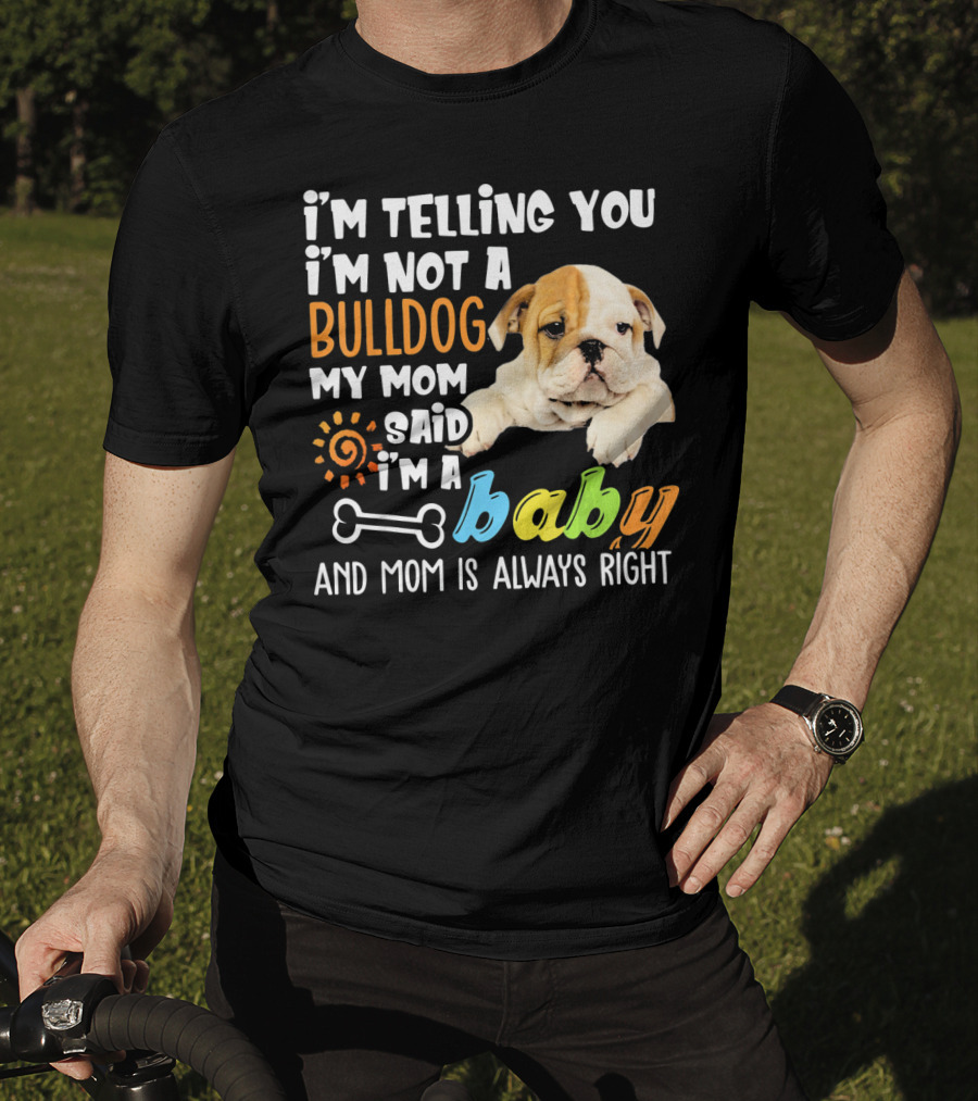 I'm Telling You I'm Not A Bulldog My Mom Said I'm A Baby And Mom Is Always Right T-Shirt