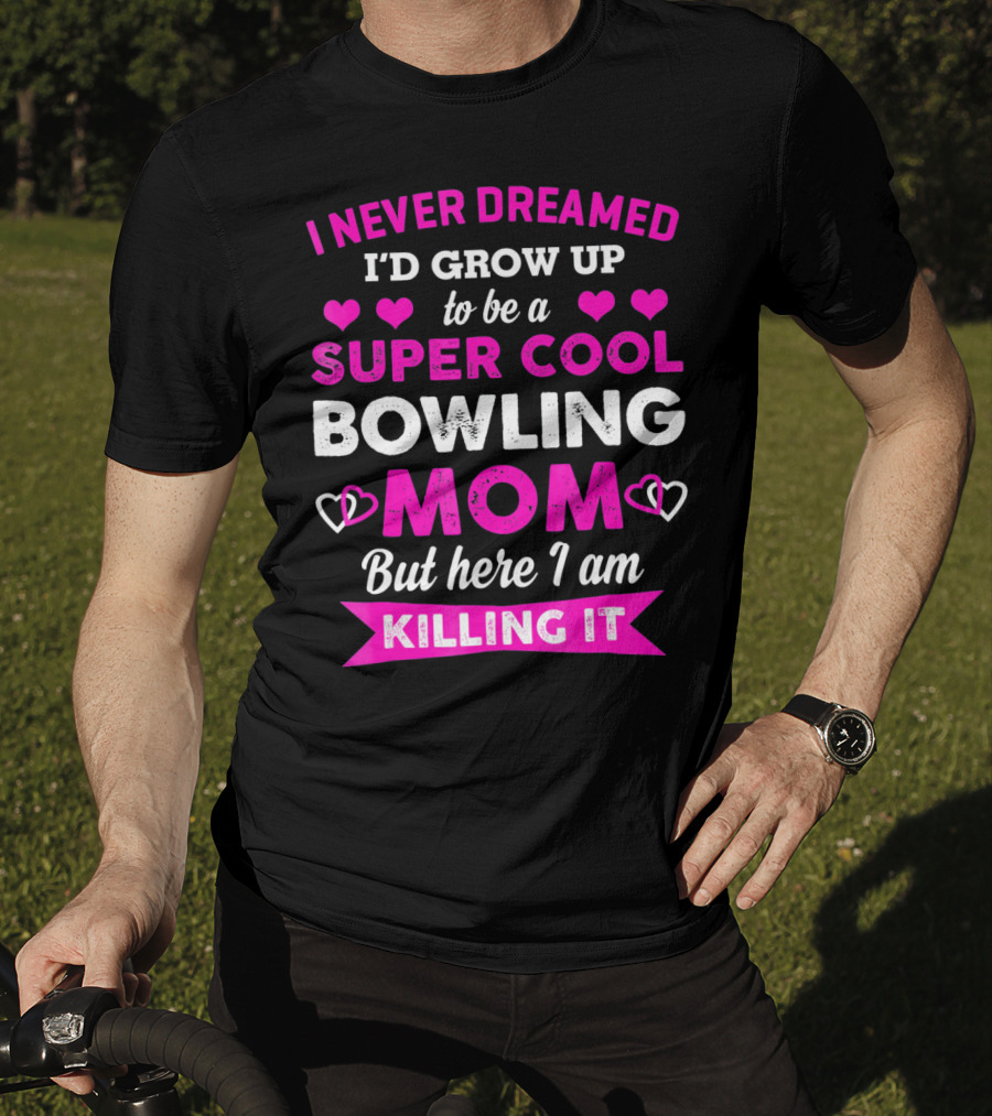 I Never Dreamed I'd Grow Up To Be A Super Cool Bowling Mom But Here I Am Killing It T-Shirt