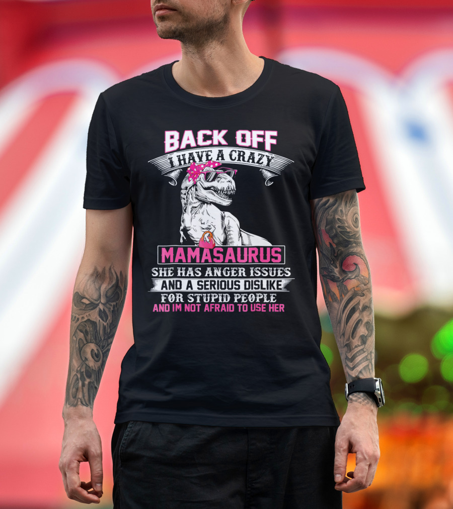 Back Off I Have a Crazy Mamasaurus She Has Anger Issues and a Serious Dislike for Stupid People and I'm Not Afraid to Use Her T-Shirt