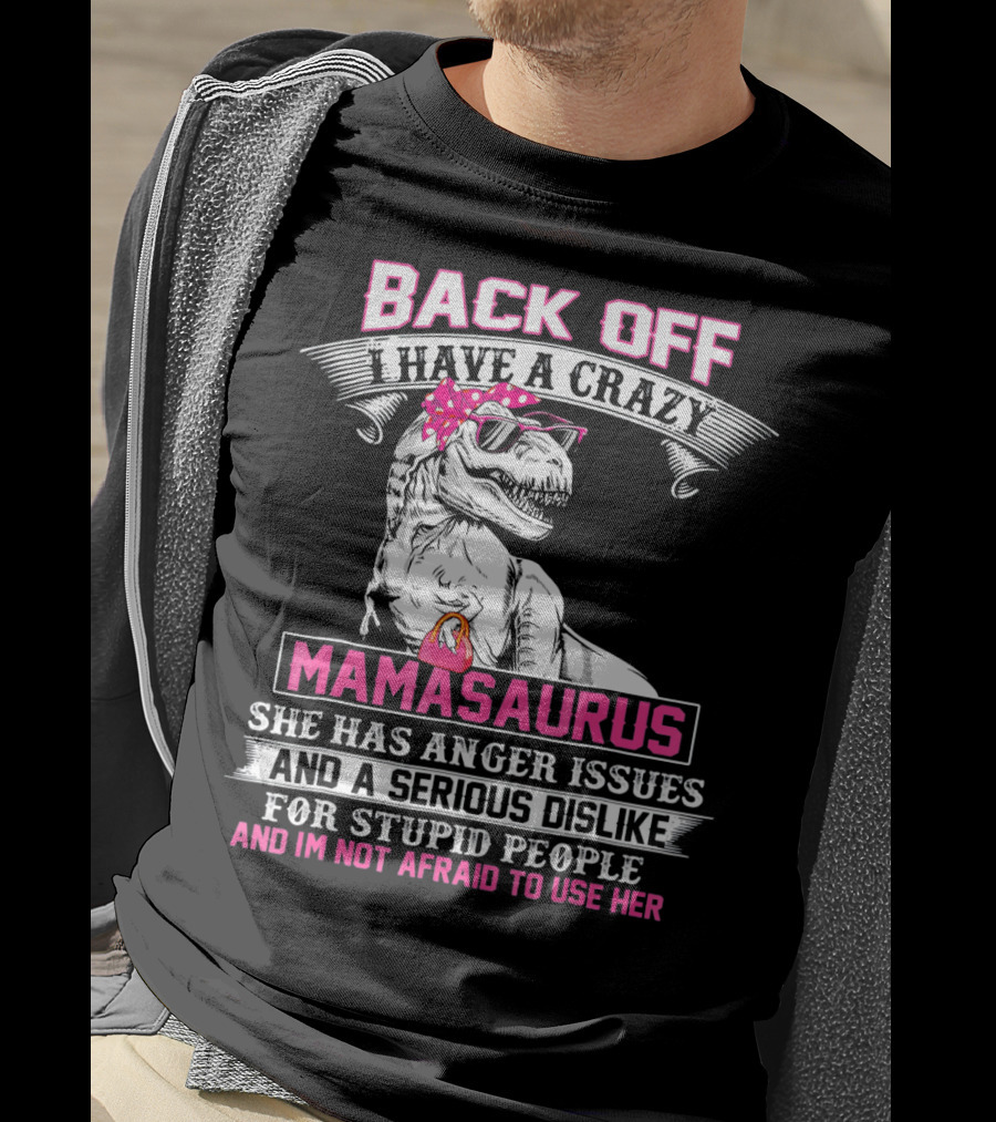 Back Off I Have A Crazy Mamasaurus She Has Anger Issues And A Serious Dislike For Stupid People And I'm Not Afraid To Use Her T-Shirt