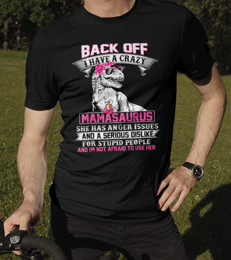 Back Off I Have A Crazy Mamasaurus She Has Anger Issues And A Serious Dislike For Stupid People And I'm Not Afraid To Use Her T-Shirt