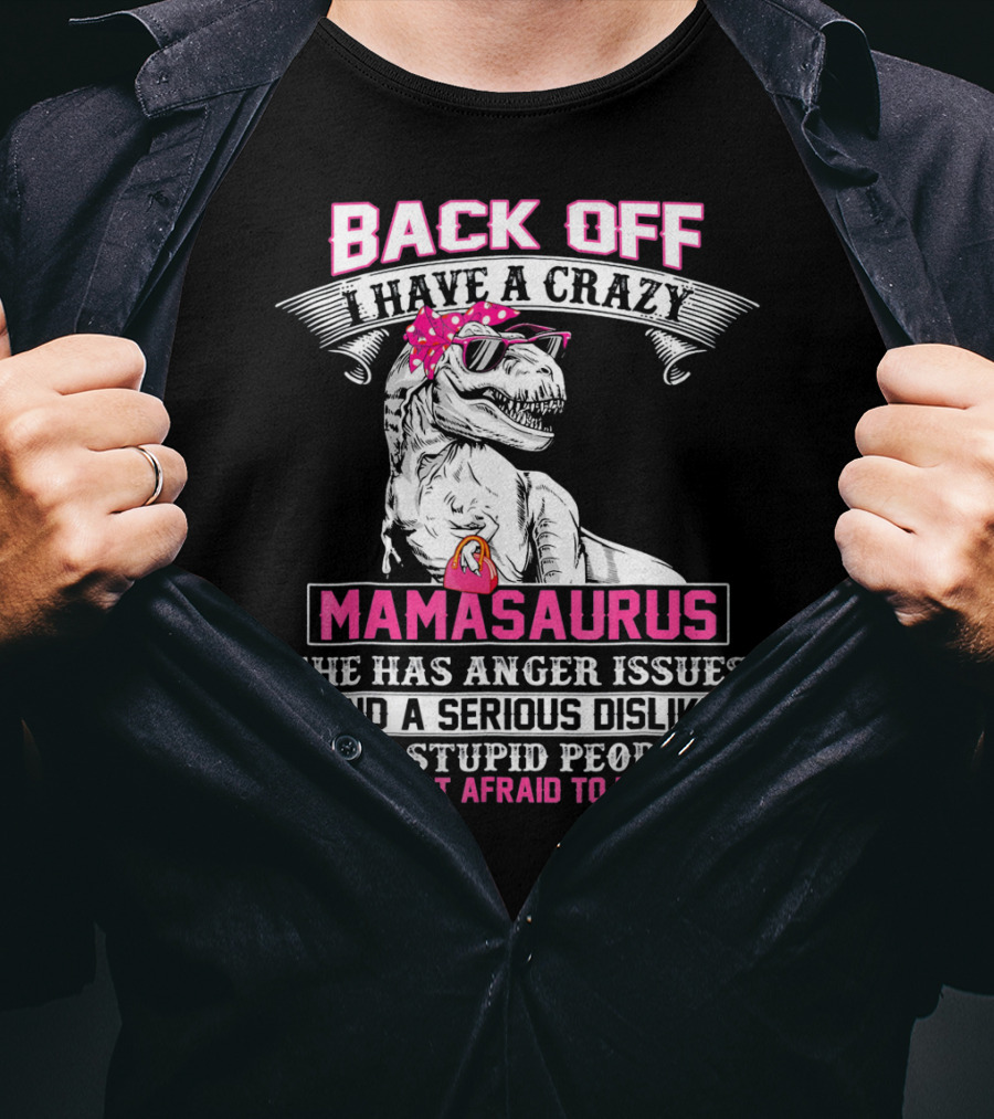 Back Off I Have A Crazy Mamasaurus She Has Anger Issues And A Serious Dislike For Stupid People And I'm Not Afraid To Use Her T-Shirt