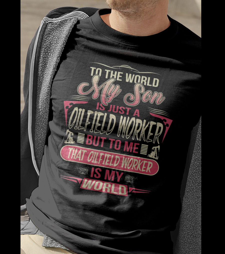 To The World My Son Is Just An Oilfield Worker But To ME That Oilfield Worker Is My World T-Shirt