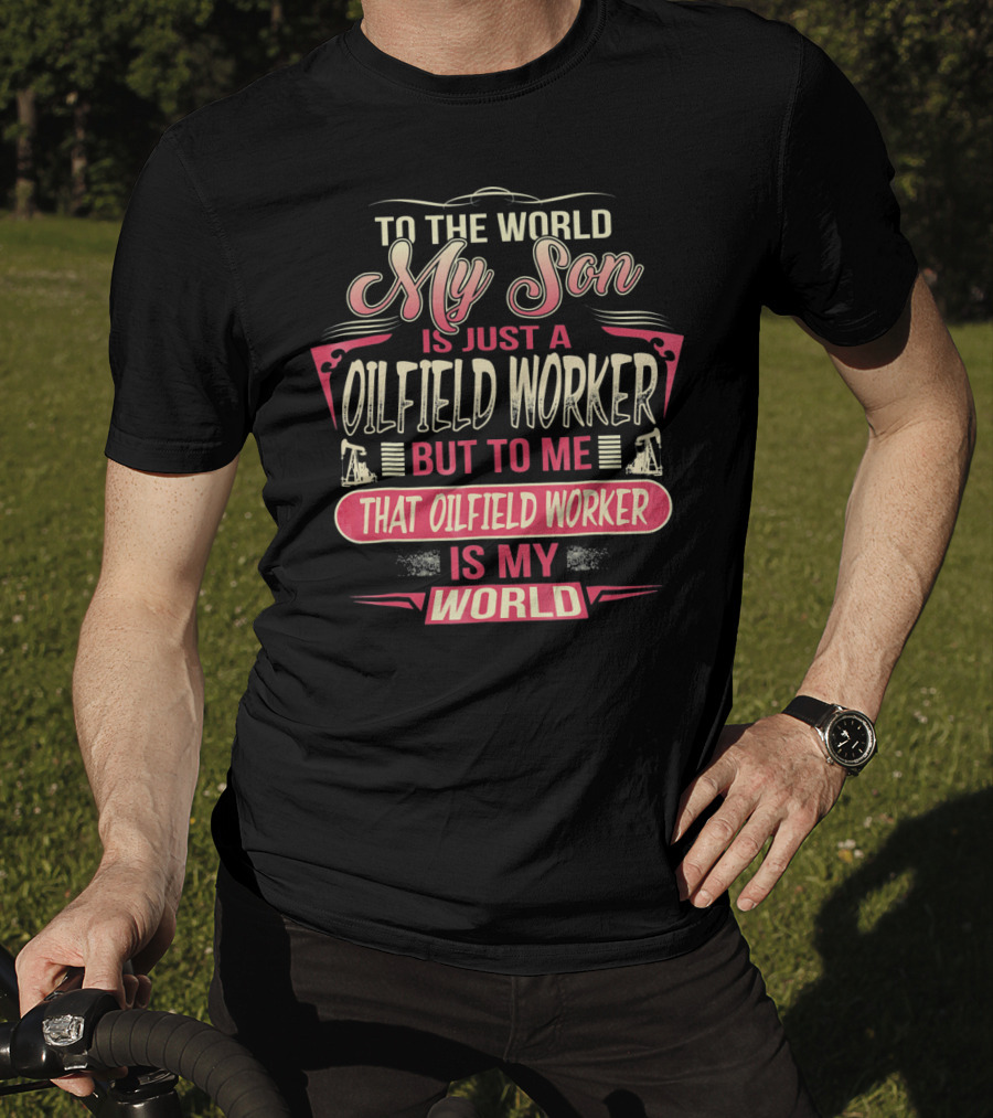 To The World My Son Is Just An Oilfield Worker But To ME That Oilfield Worker Is My World T-Shirt