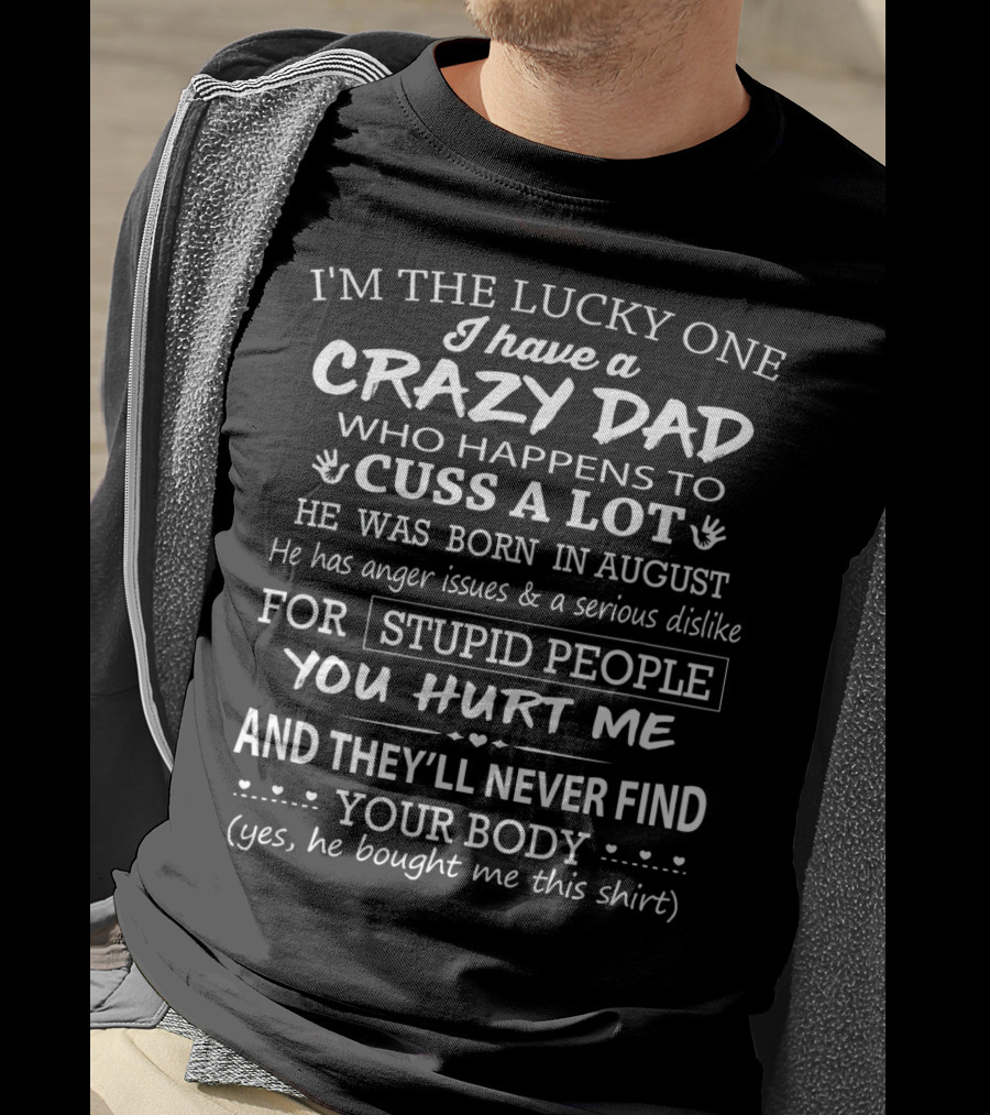 I'm The Lucky One I Have A Crazy Dad Who Cusses A Lot Born In August Anger Issues Dislikes Stupid People You Hurt Me Never Find Your Body T-Shirt