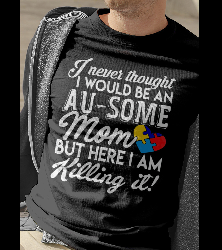 I Never Thought I Would Be An Au-Some Mom But Here I Am Killing It Autism Awareness T-Shirt