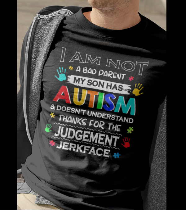 I Am Not A Bad Parent My Son Has Autism And Doesn't Understand Thanks For The Judgement Jerkface T-Shirt
