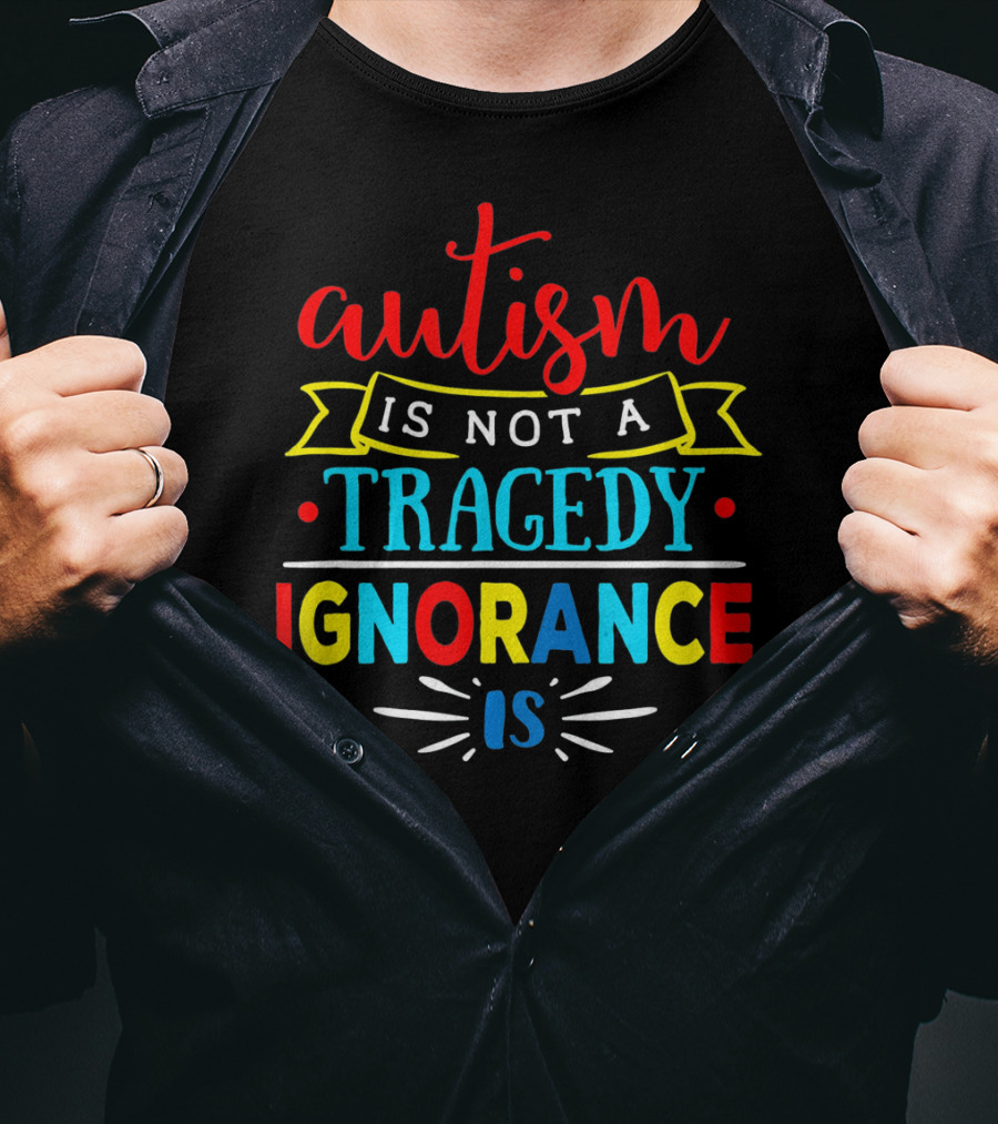 Autism Is Not A Tragedy Ignorance Is T-Shirt