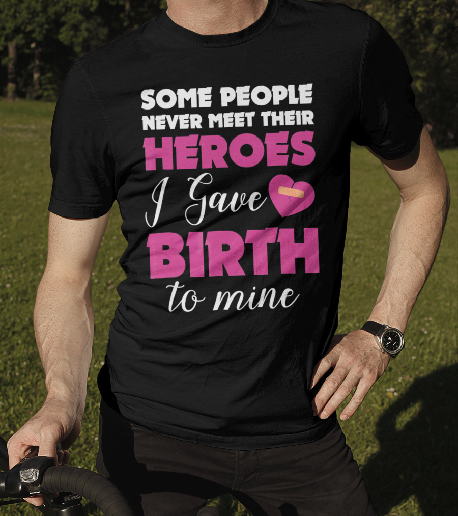 Some People Never Meet Their Heroes I Gave Birth To Mine T-Shirt