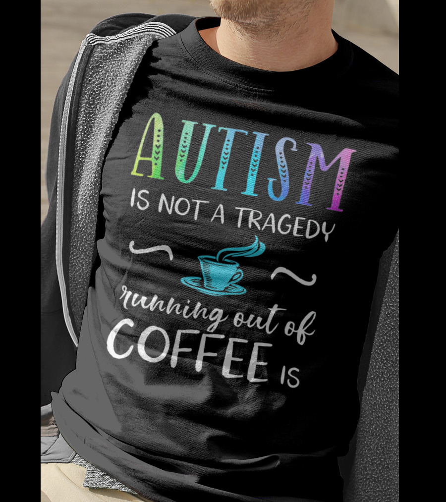 Autism Is Not A Tragedy Running Out Of Coffee Is T-Shirt