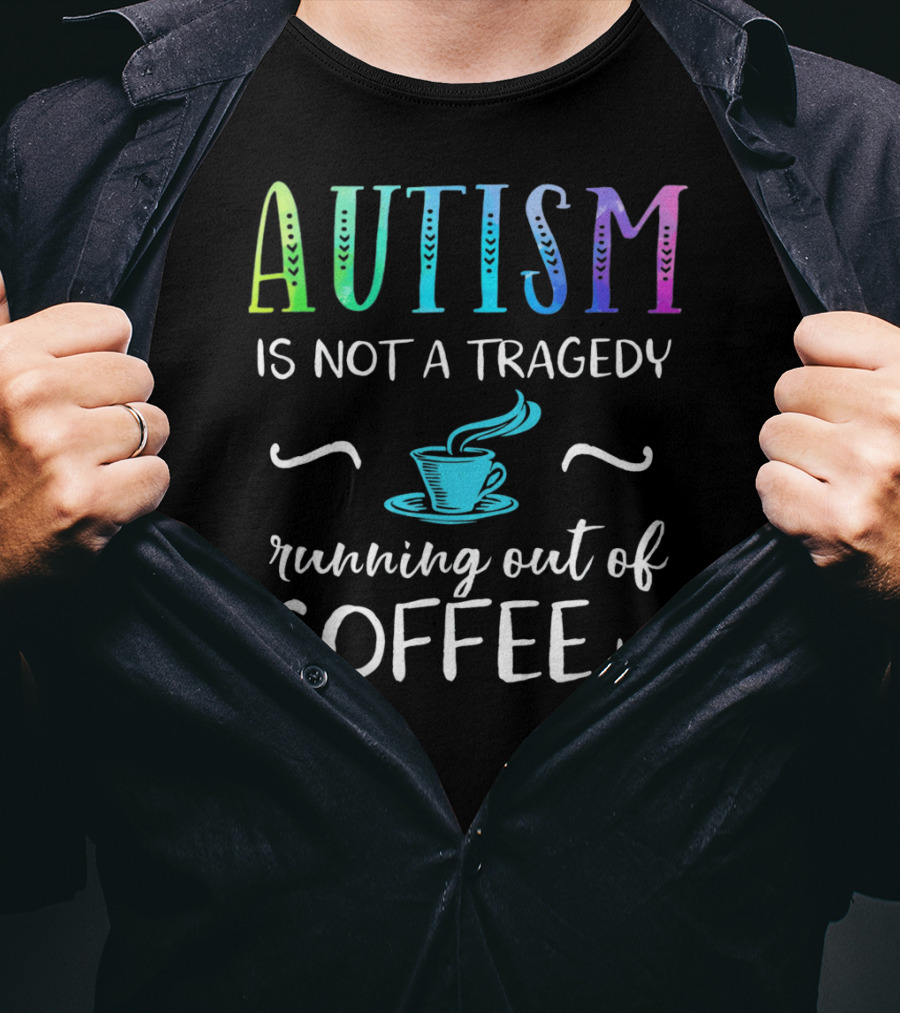 Autism Is Not A Tragedy Running Out Of Coffee Is T-Shirt