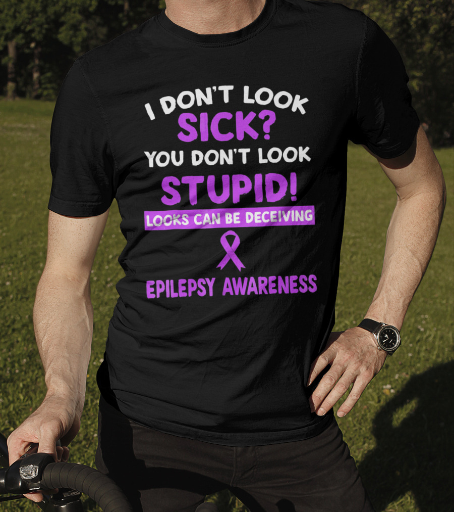 I Don't Look Sick You Don't Look Stupid Looks Can Be Deceiving Epilepsy Awareness T-Shirt