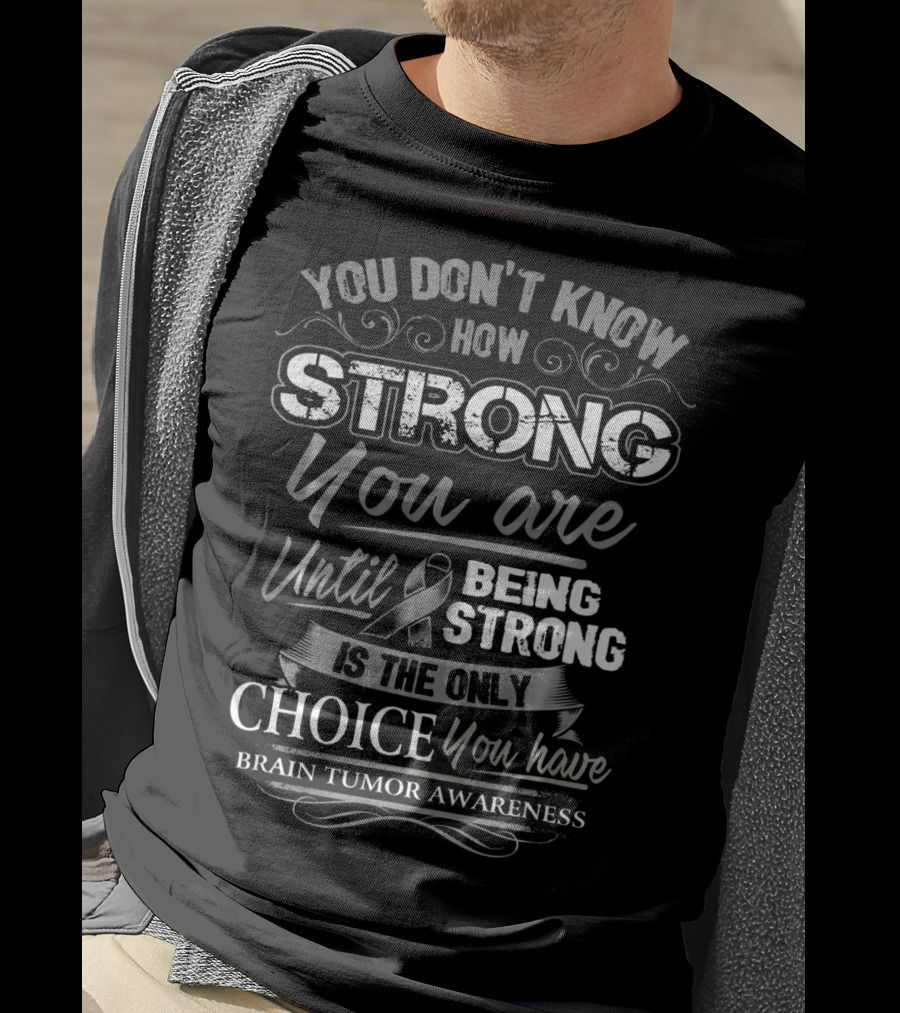 You Don't Know How Strong You Are Until Being Strong Is The Only Choice You Have Brain Tumor Awareness T-Shirt