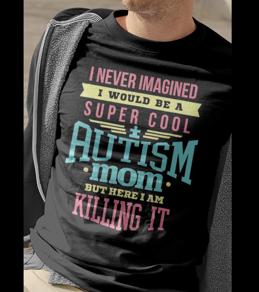 I Never Imagined I Would Be A Super Cool Autism Mom But Here I Am Killing It T-Shirt