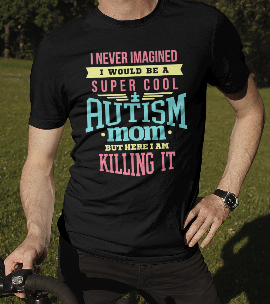 I Never Imagined I Would Be A Super Cool Autism Mom But Here I Am Killing It T-Shirt