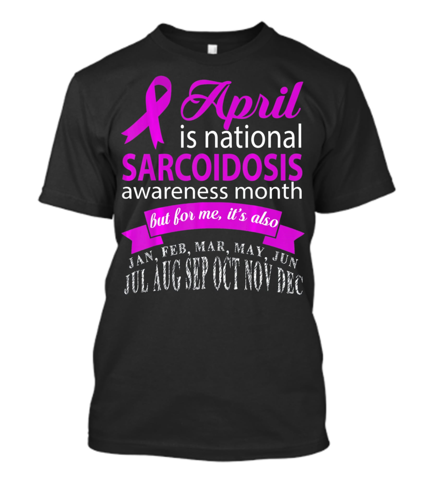 April Is National Sarcoidosis Awareness Month But For Me It's Also Jan Feb Mar May Jun Jul Aug Sep Oct Nov Dec T-Shirt