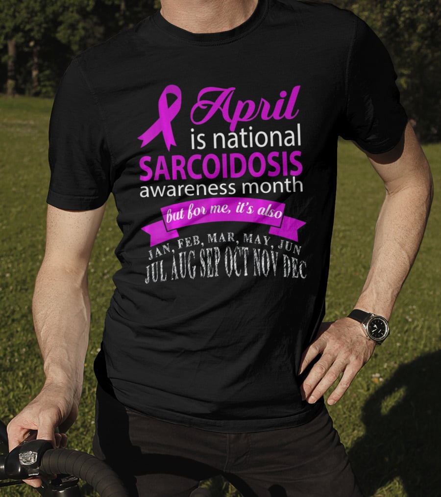 April Is National Sarcoidosis Awareness Month But For Me It's Also Jan Feb Mar May Jun Jul Aug Sep Oct Nov Dec T-Shirt