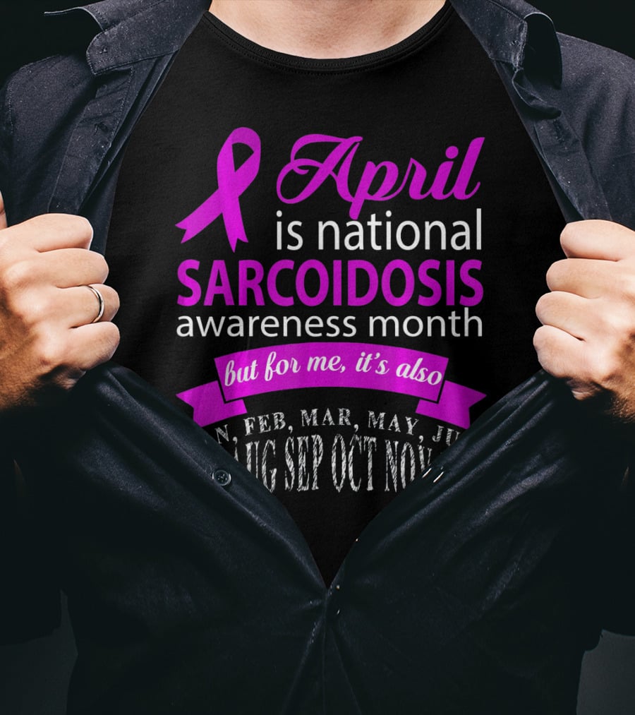 April Is National Sarcoidosis Awareness Month But For Me It's Also Jan Feb Mar May Jun Jul Aug Sep Oct Nov Dec T-Shirt