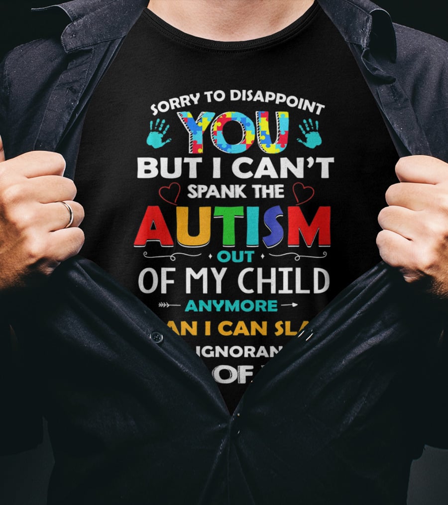 Sorry To Disappoint You But I Can’t Spank The Autism Out Of My Child Anymore Than I Can Slap The Ignorance Out Of You T-Shirt