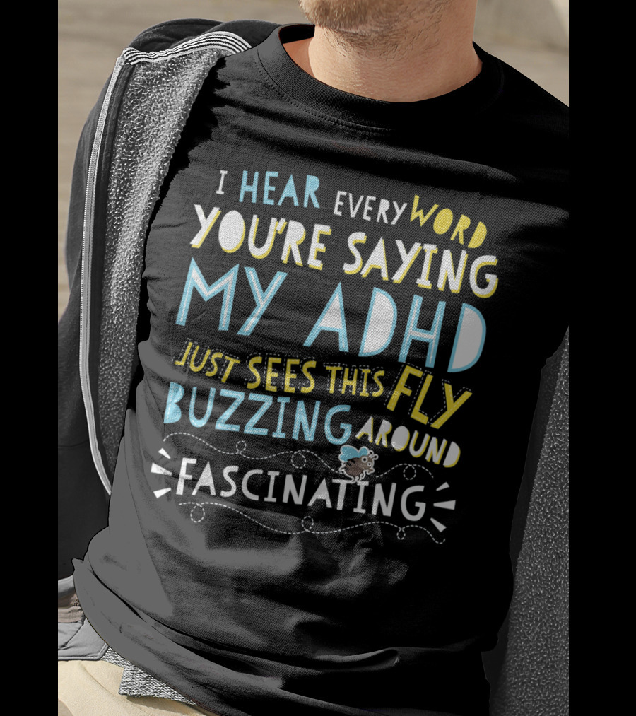 I Hear Every Word You're Saying My ADHD Just Sees This Fly Buzzing Around Fascinating T-Shirt