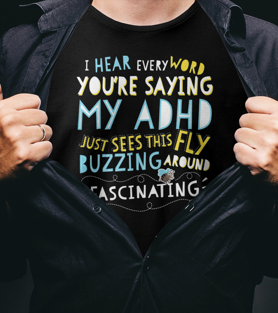 I Hear Every Word You're Saying My ADHD Just Sees This Fly Buzzing Around Fascinating T-Shirt