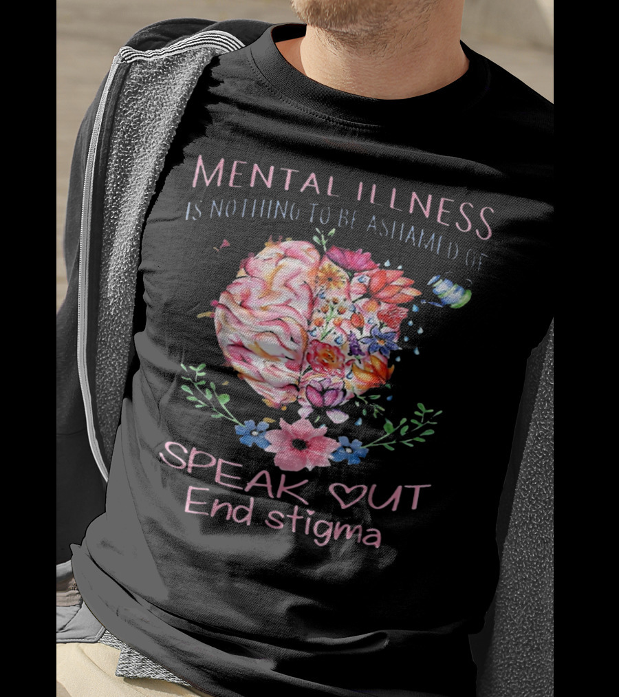 Mental Illness Is Nothing To Be Ashamed Of Speak Out End Stigma T-Shirt
