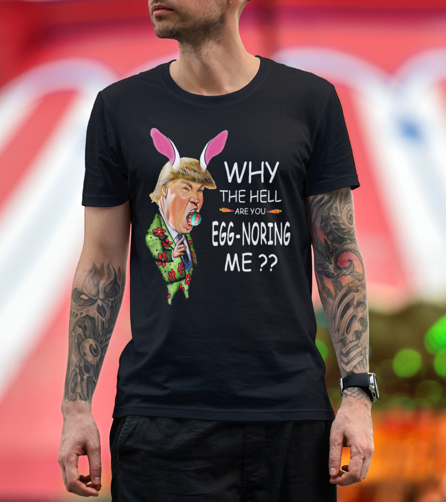 WHY THE HELL ARE YOU EGG-NORING ME Easter Trump Bunny T-Shirt