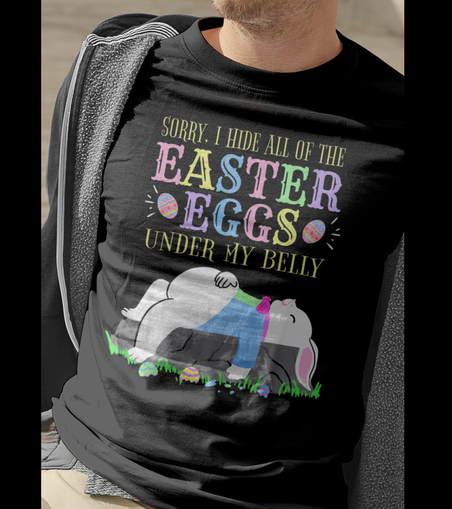 Sorry I Hide All Of The Easter Eggs Under My Belly T-Shirt